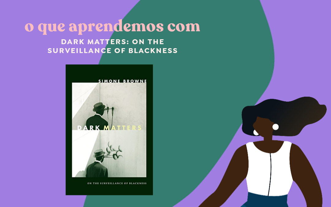 Coisas que aprendemos com o livro “Dark Matters: On the Surveillance of Blackness”